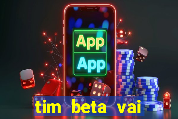 tim beta vai acabar 2024